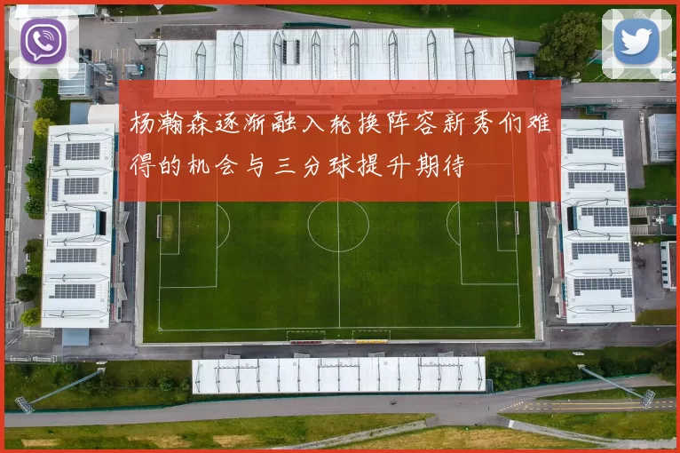 杨瀚森逐渐融入轮换阵容新秀们难得的机会与三分球提升期待