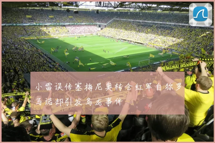 小雷误传塞梅尼奥转会红军自称罗马诺却引发乌龙事件