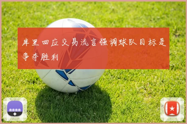 库里回应交易流言强调球队目标是争夺胜利