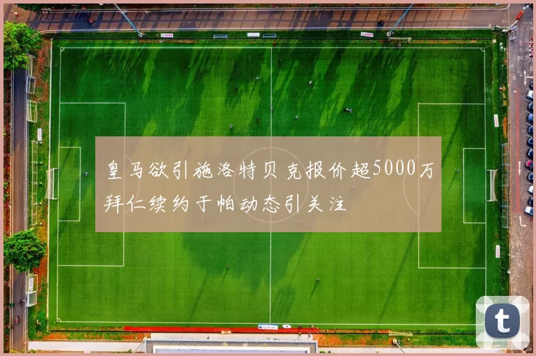 皇马欲引施洛特贝克报价超5000万拜仁续约于帕动态引关注