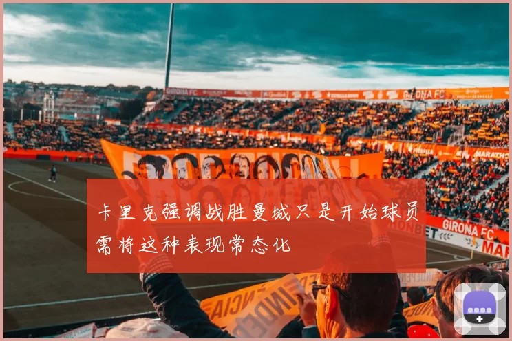 卡里克强调战胜曼城只是开始球员需将这种表现常态化