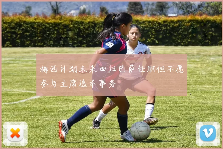 梅西计划未来回归巴萨任职但不愿参与主席选举事务
