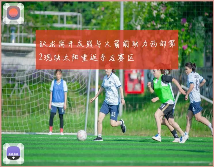 狄龙离开灰熊与火箭前助力西部第2现助太阳重返季后赛区