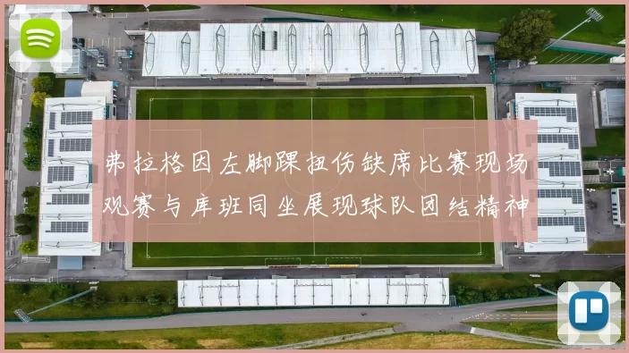 弗拉格因左脚踝扭伤缺席比赛现场观赛与库班同坐展现球队团结精神