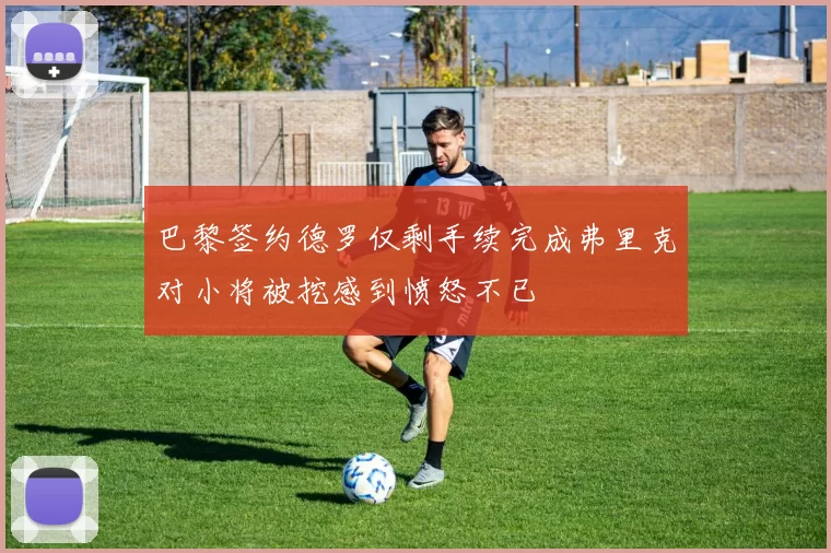 巴黎签约德罗仅剩手续完成弗里克对小将被挖感到愤怒不已