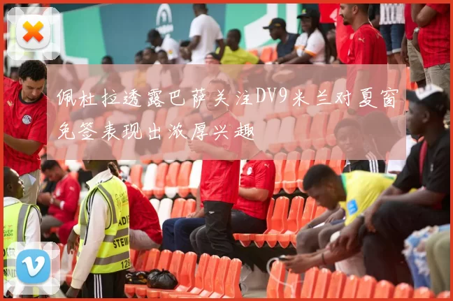 佩杜拉透露巴萨关注DV9米兰对夏窗免签表现出浓厚兴趣