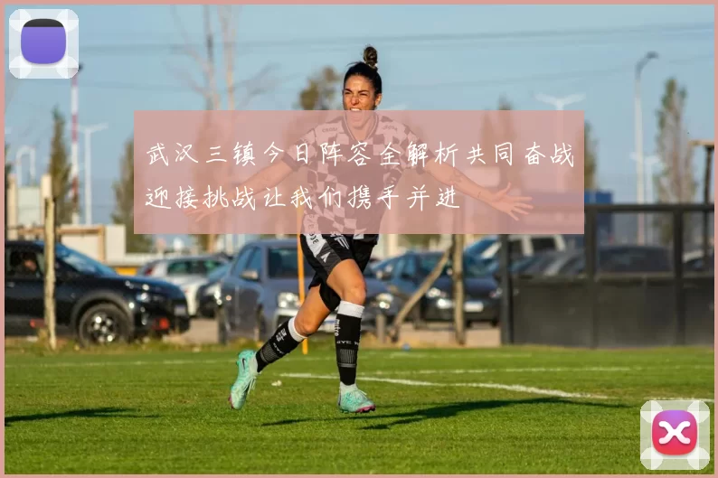 武汉三镇今日阵容全解析共同奋战迎接挑战让我们携手并进