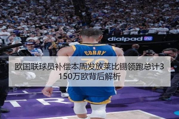 欧国联球员补偿本周发放莱比锡领跑总计3150万欧背后解析